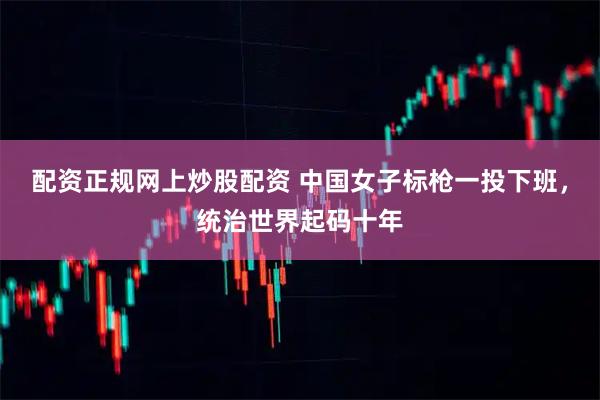 配资正规网上炒股配资 中国女子标枪一投下班，统治世界起码十年