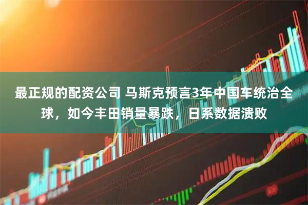 最正规的配资公司 马斯克预言3年中国车统治全球，如今丰田销量暴跌，日系数据溃败