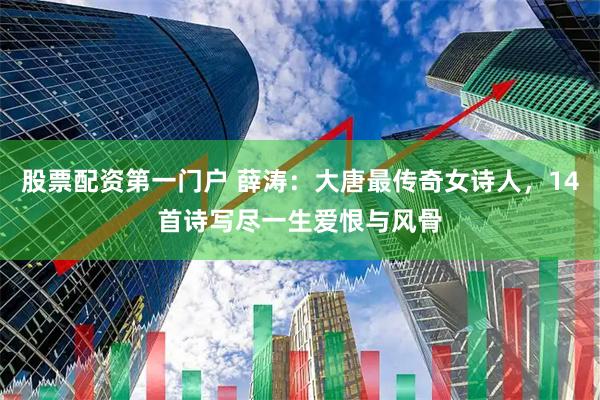 股票配资第一门户 薛涛：大唐最传奇女诗人，14首诗写尽一生爱恨与风骨