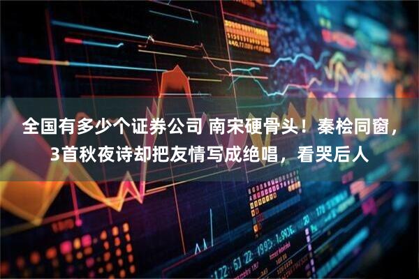 全国有多少个证券公司 南宋硬骨头！秦桧同窗，3首秋夜诗却把友情写成绝唱，看哭后人
