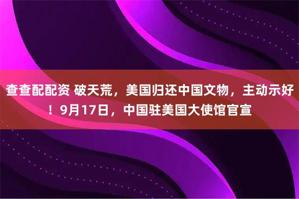 查查配配资 破天荒，美国归还中国文物，主动示好！9月17日，中国驻美国大使馆官宣