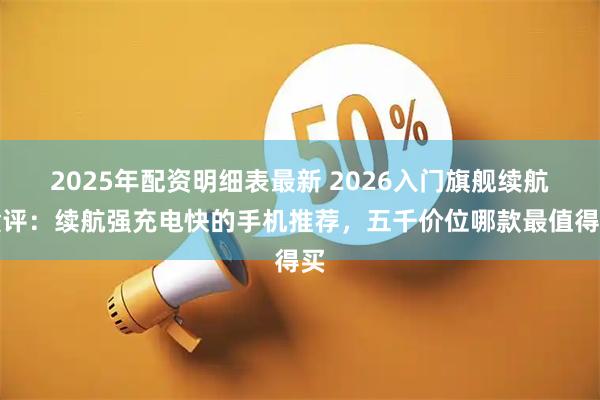 2025年配资明细表最新 2026入门旗舰续航横评：续航强充电快的手机推荐，五千价位哪款最值得买