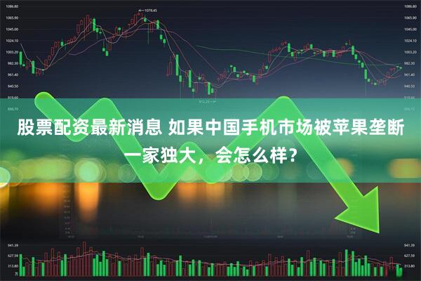股票配资最新消息 如果中国手机市场被苹果垄断一家独大，会怎么样？