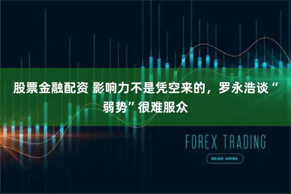 股票金融配资 影响力不是凭空来的，罗永浩谈“弱势”很难服众
