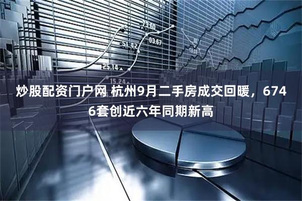 炒股配资门户网 杭州9月二手房成交回暖，6746套创近六年同期新高