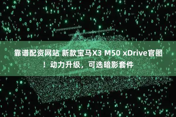 靠谱配资网站 新款宝马X3 M50 xDrive官图！动力升级，可选暗影套件